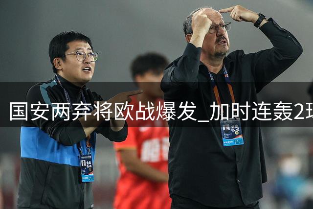 国安两弃将欧战爆发 加时连轰2球助新东家晋级