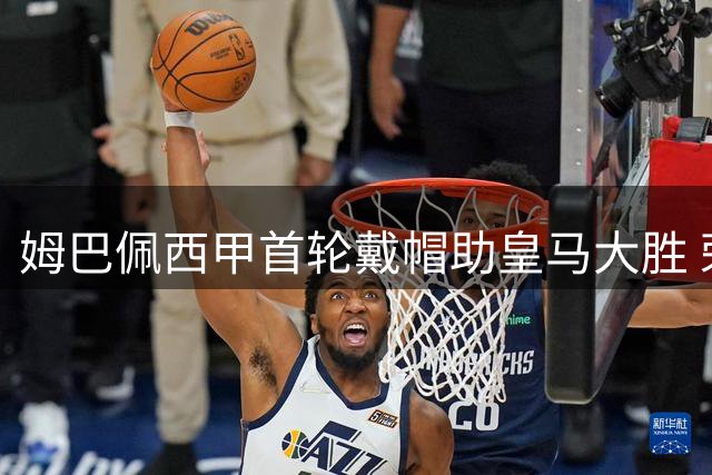姆巴佩西甲首轮戴帽助皇马大胜 荣膺全场最佳